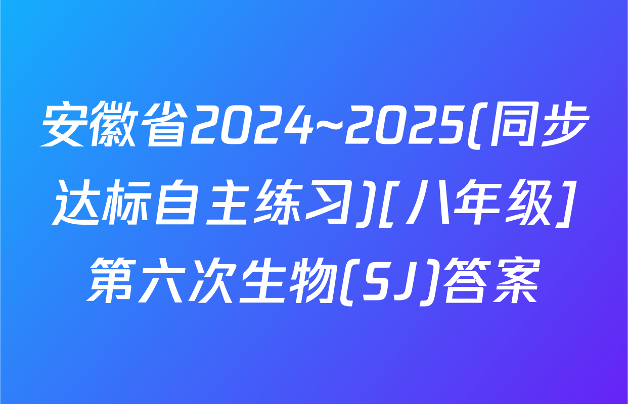 安徽省2024~2025(同步达标自主练习)[八年级]第六次生物(SJ)答案