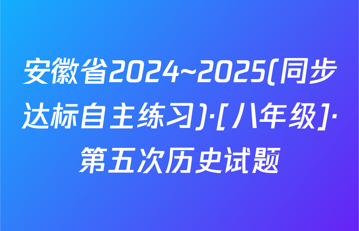 安徽省2024~2025(同步达标自主练习)·[八年级]·第五次历史试题