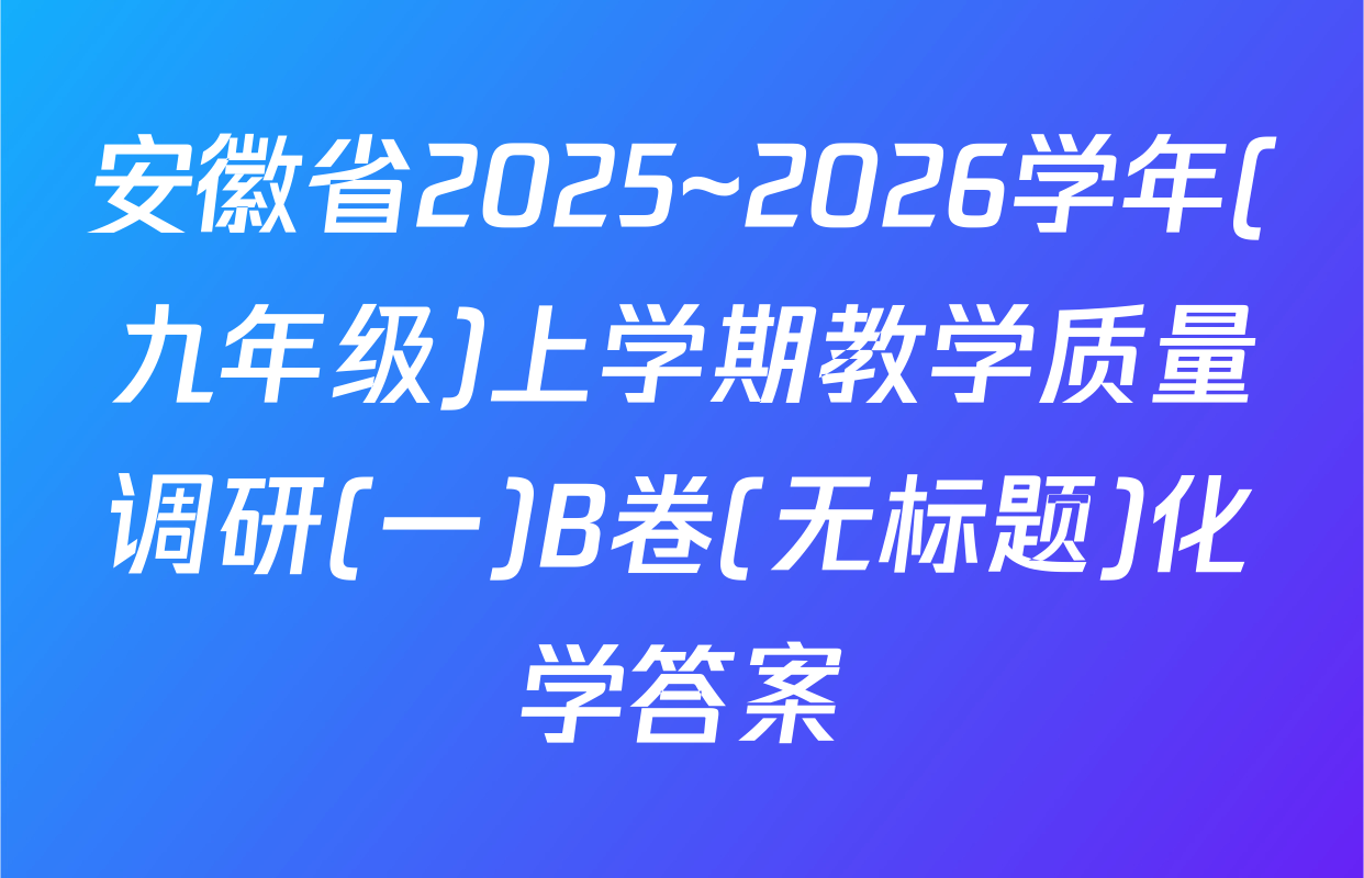 安徽省2025~2026学年(九年级)上学期教学质量调研(一)B卷(无标题)化学答案