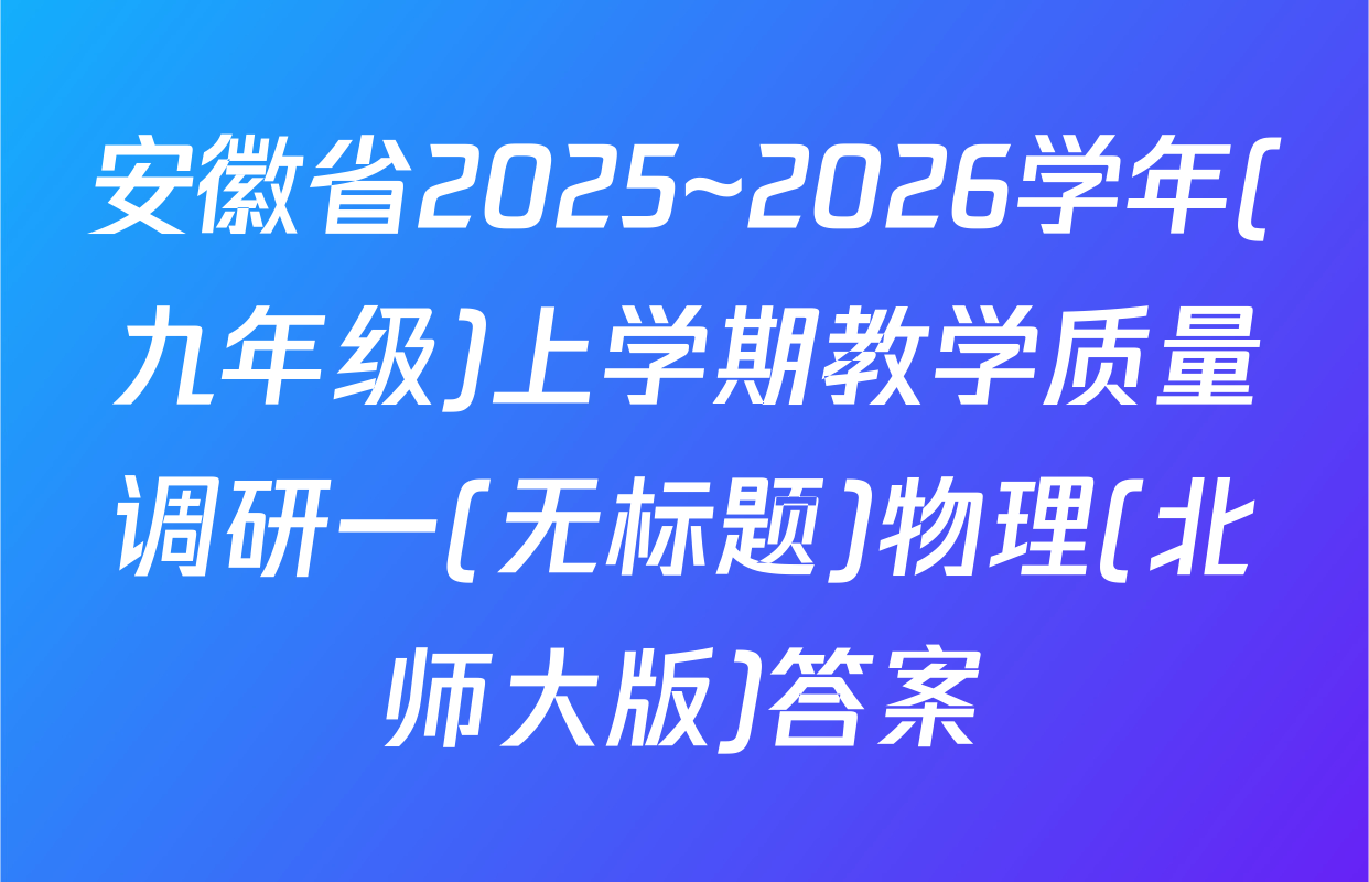安徽省2025~2026学年(九年级)上学期教学质量调研一(无标题)物理(北师大版)答案