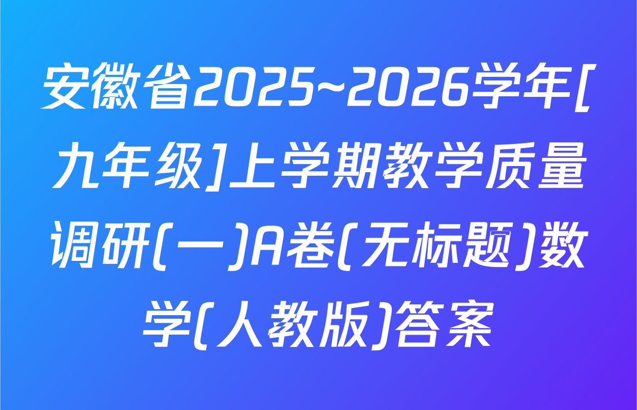安徽省2025~2026学年[九年级]上学期教学质量调研(一)A卷(无标题)数学(人教版)答案