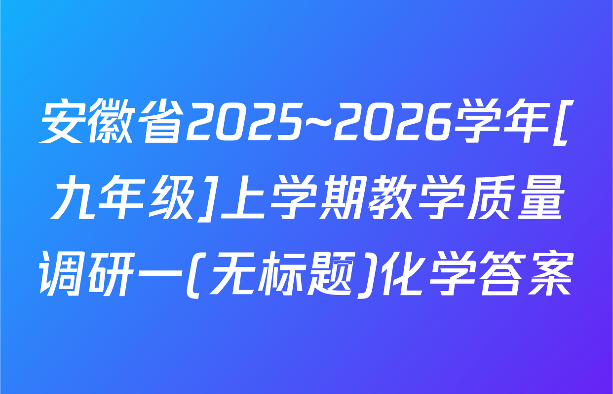 安徽省2025~2026学年[九年级]上学期教学质量调研一(无标题)化学答案