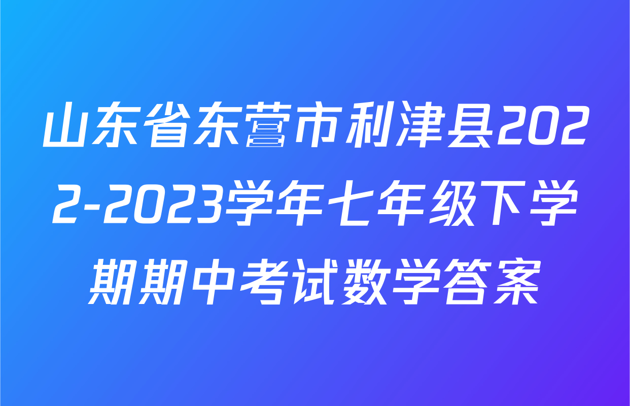 山东省东营市利津县2022-2023学年七年级下学期期中考试数学答案
