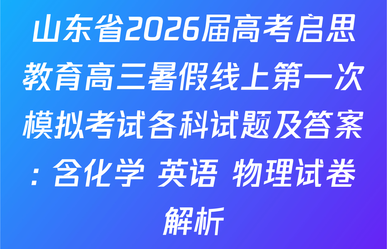 山东省2026届高考启思教育高三暑假线上第一次模拟考试各科试题及答案: 含化学 英语 物理试卷解析