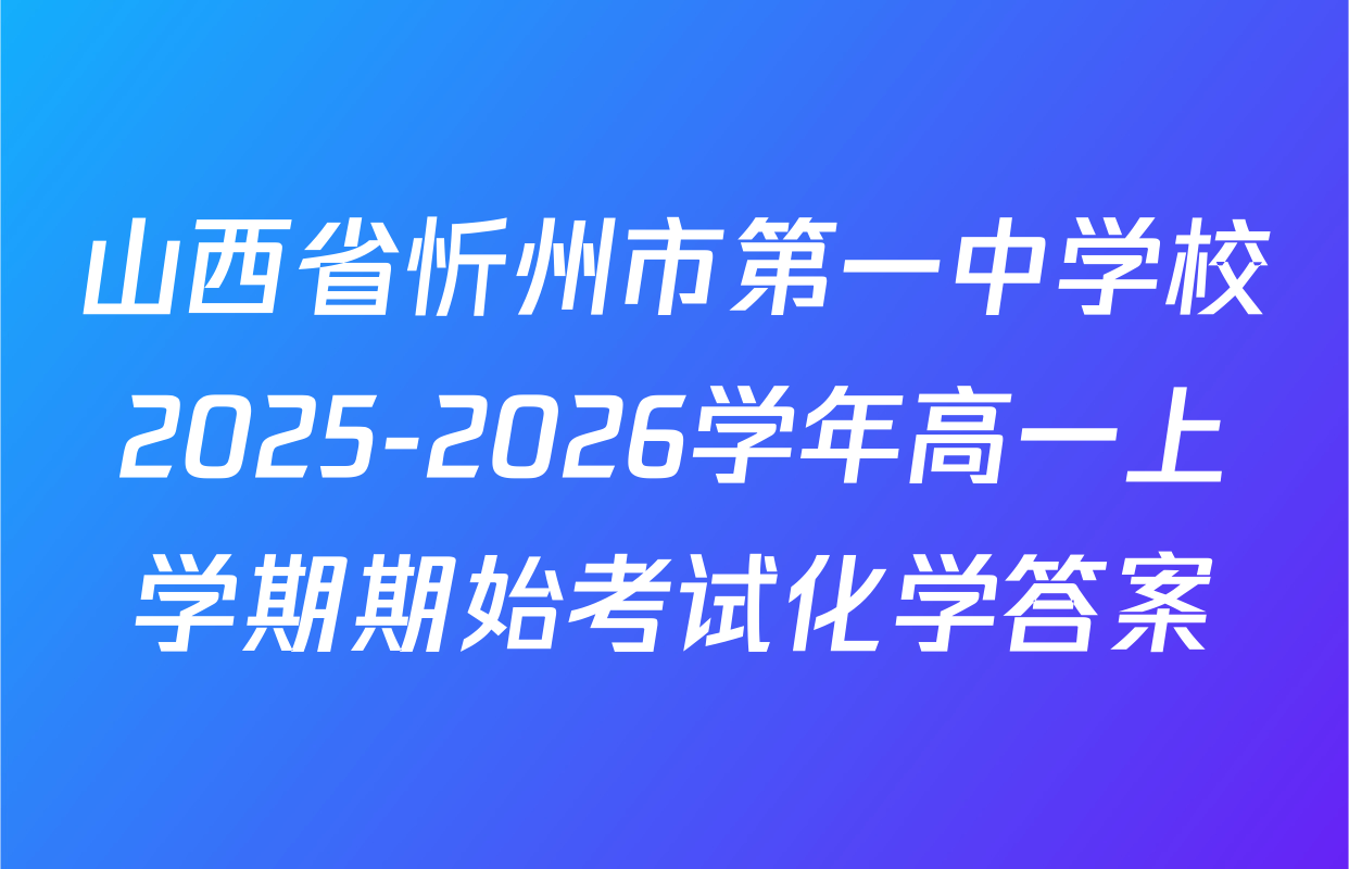 山西省忻州市第一中学校2025-2026学年高一上学期期始考试化学答案