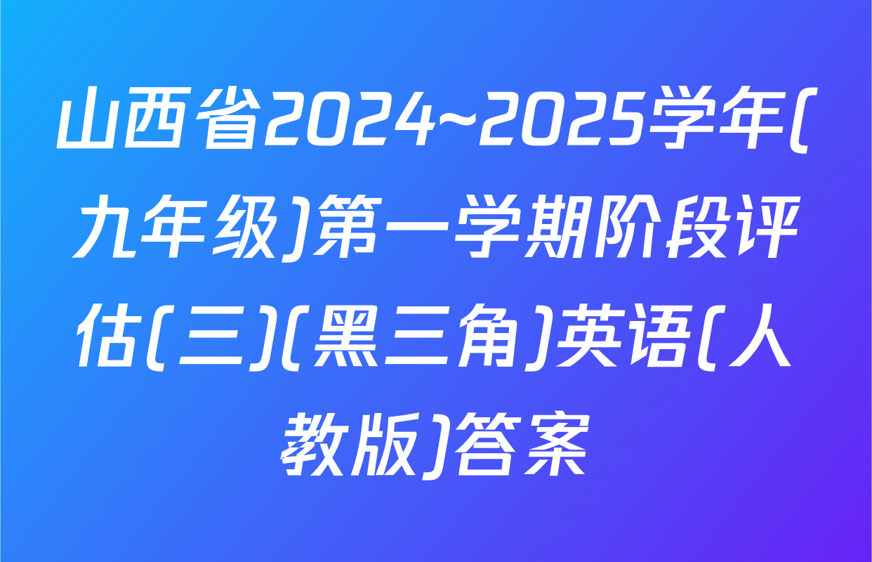 山西省2024~2025学年(九年级)第一学期阶段评估(三)(黑三角)英语(人教版)答案