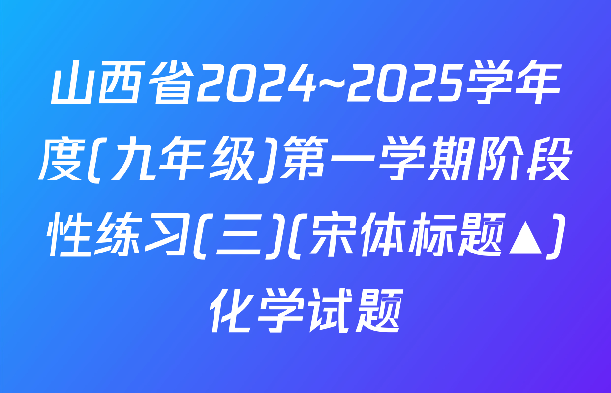 山西省2024~2025学年度(九年级)第一学期阶段性练习(三)(宋体标题▲)化学试题
