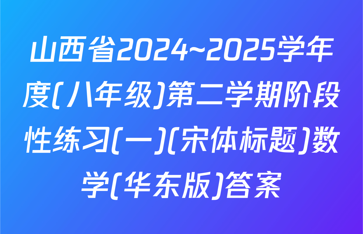 山西省2024~2025学年度(八年级)第二学期阶段性练习(一)(宋体标题)数学(华东版)答案