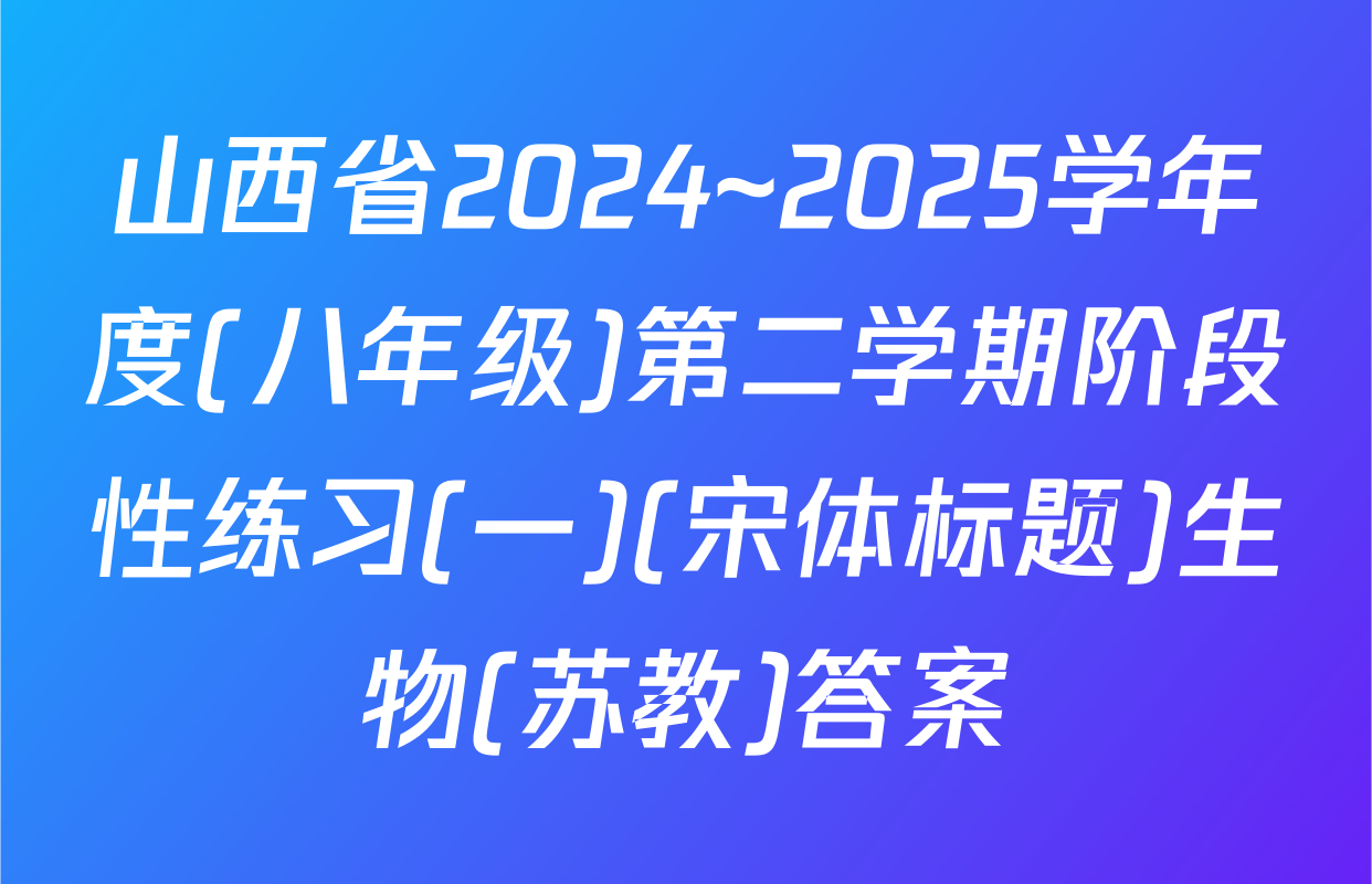 山西省2024~2025学年度(八年级)第二学期阶段性练习(一)(宋体标题)生物(苏教)答案