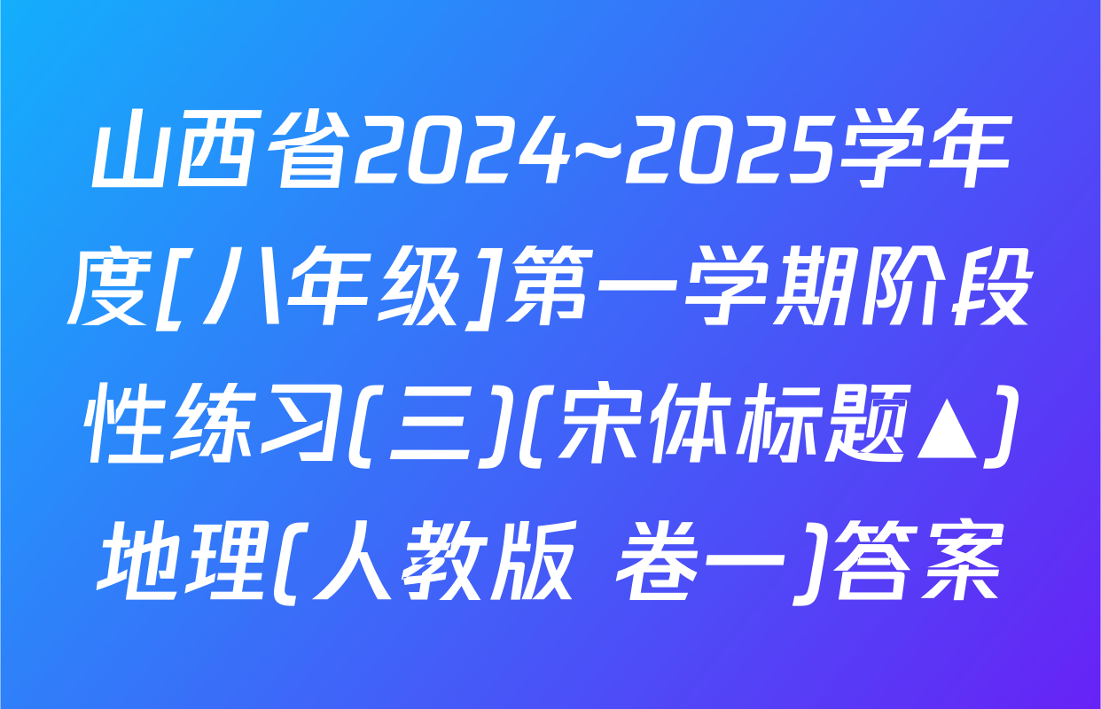 山西省2024~2025学年度[八年级]第一学期阶段性练习(三)(宋体标题▲)地理(人教版 卷一)答案