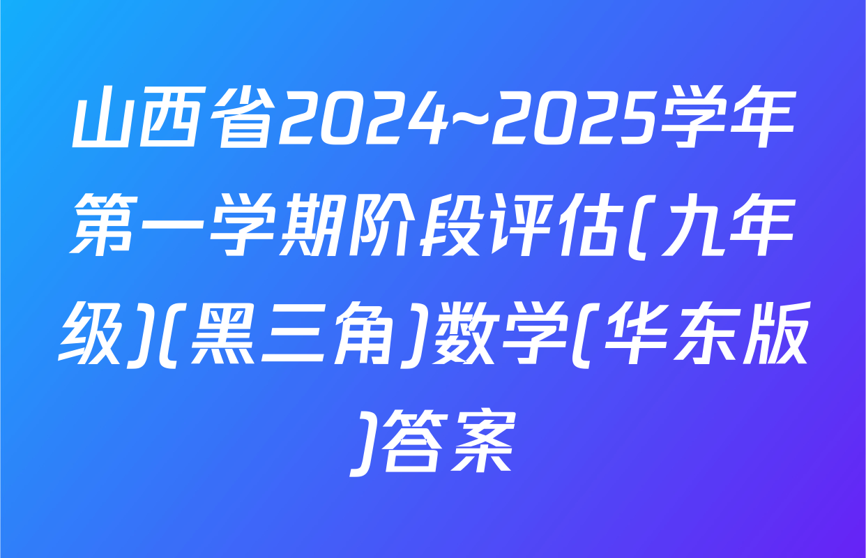 山西省2024~2025学年第一学期阶段评估(九年级)(黑三角)数学(华东版)答案