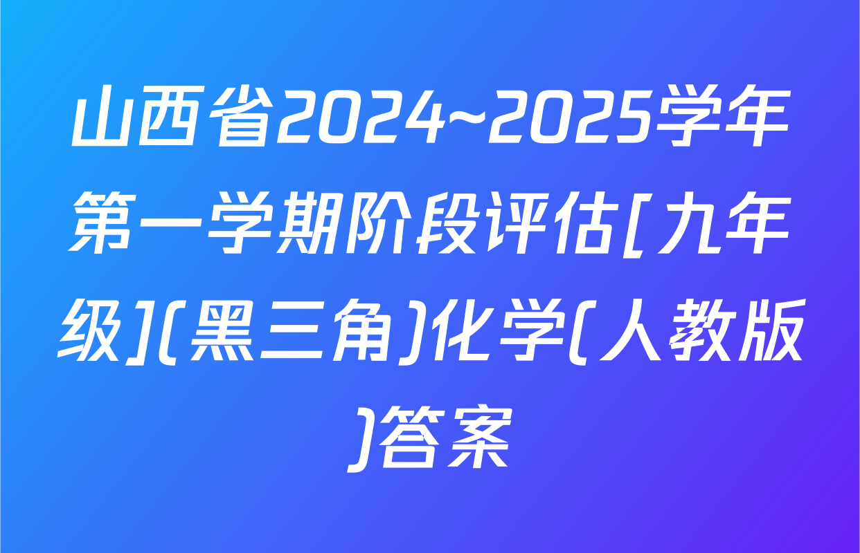 山西省2024~2025学年第一学期阶段评估[九年级](黑三角)化学(人教版)答案