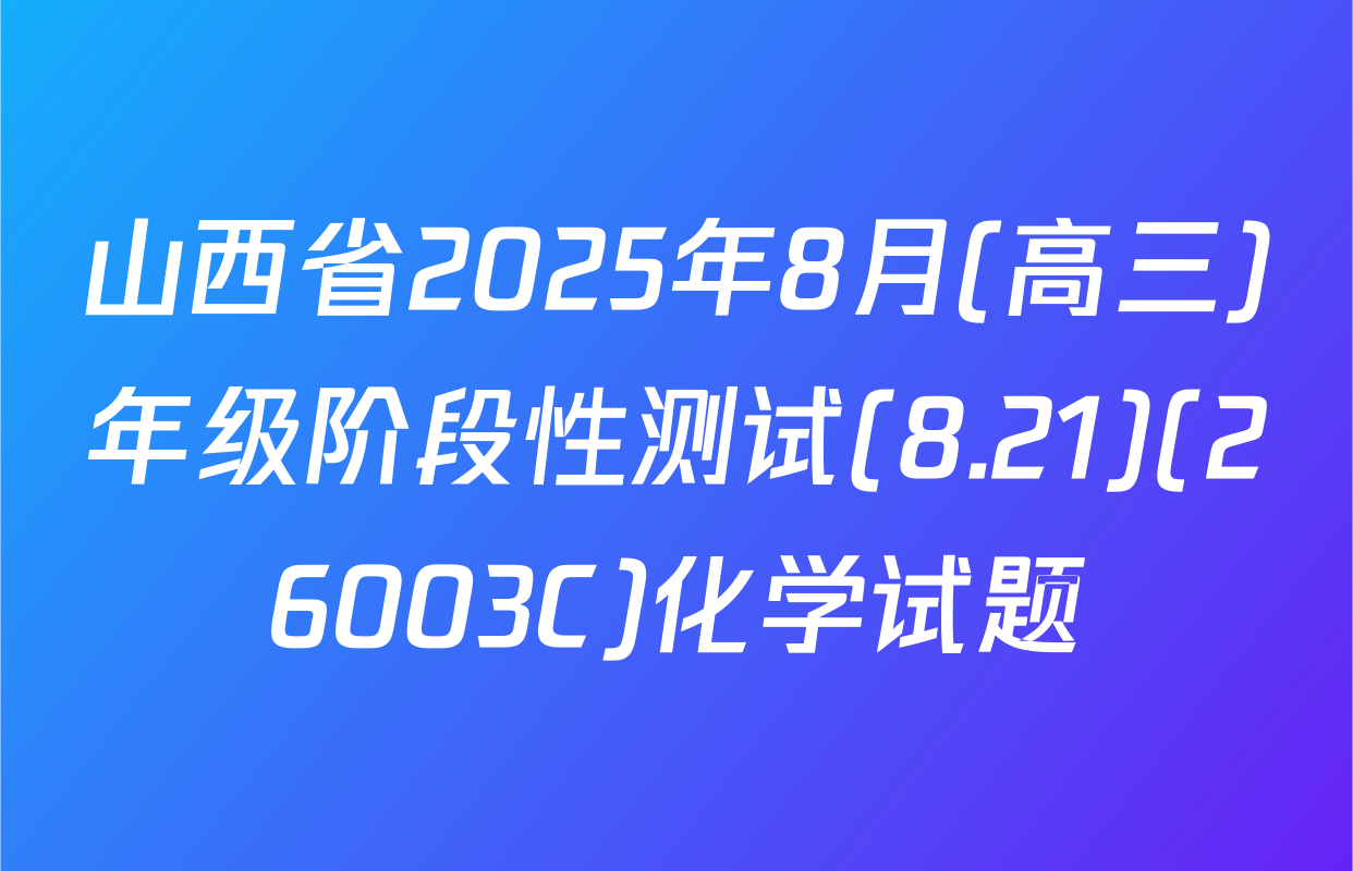 山西省2025年8月(高三)年级阶段性测试(8.21)(26003C)化学试题
