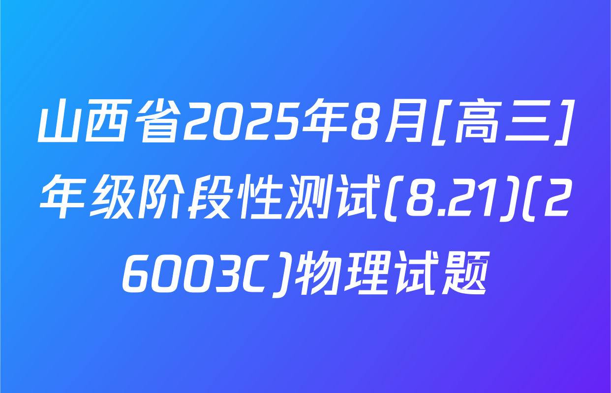 山西省2025年8月[高三]年级阶段性测试(8.21)(26003C)物理试题