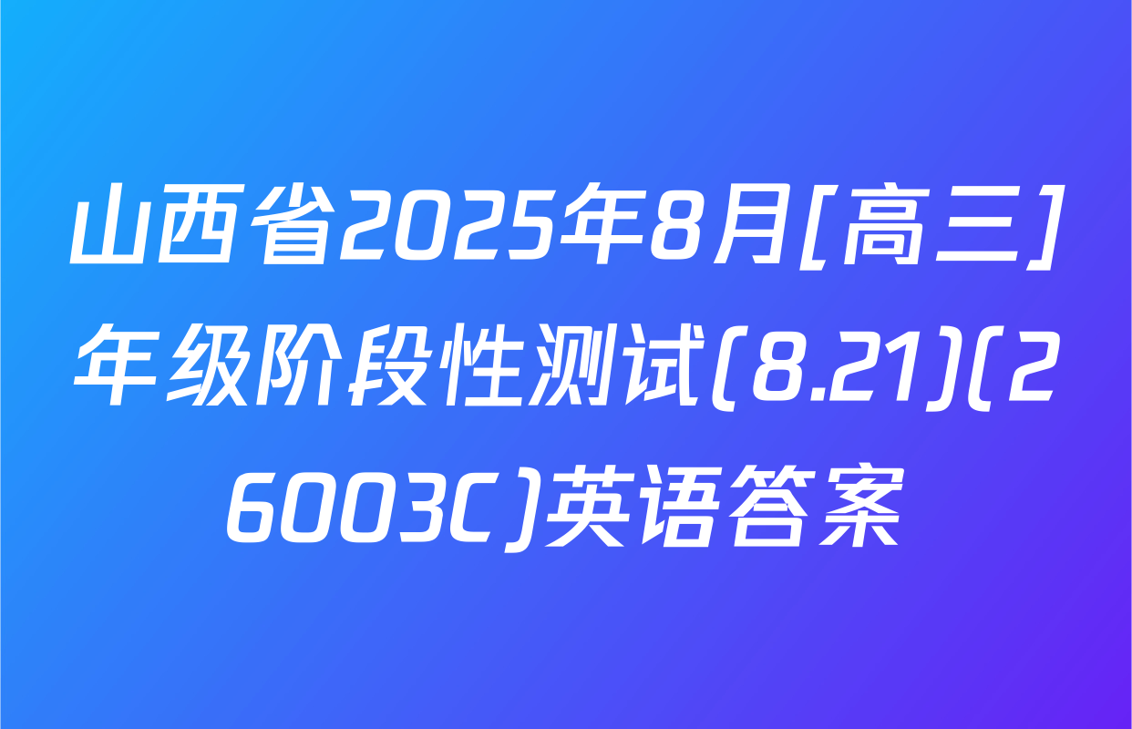 山西省2025年8月[高三]年级阶段性测试(8.21)(26003C)英语答案
