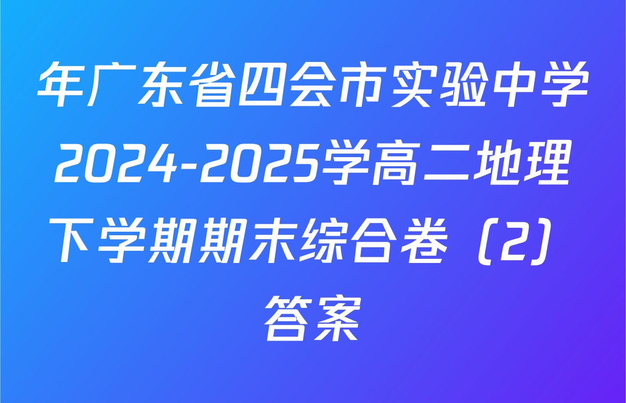 年广东省四会市实验中学2024-2025学高二地理下学期期末综合卷（2）答案