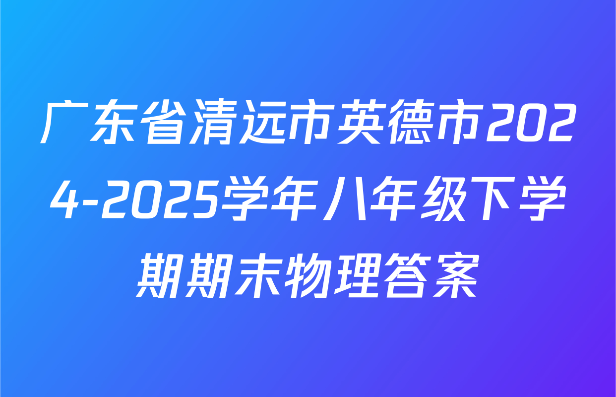 广东省清远市英德市2024-2025学年八年级下学期期末物理答案