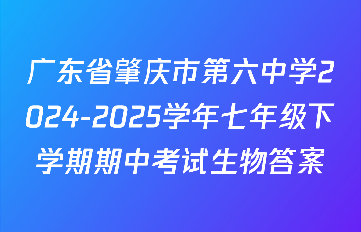 广东省肇庆市第六中学2024-2025学年七年级下学期期中考试生物答案
