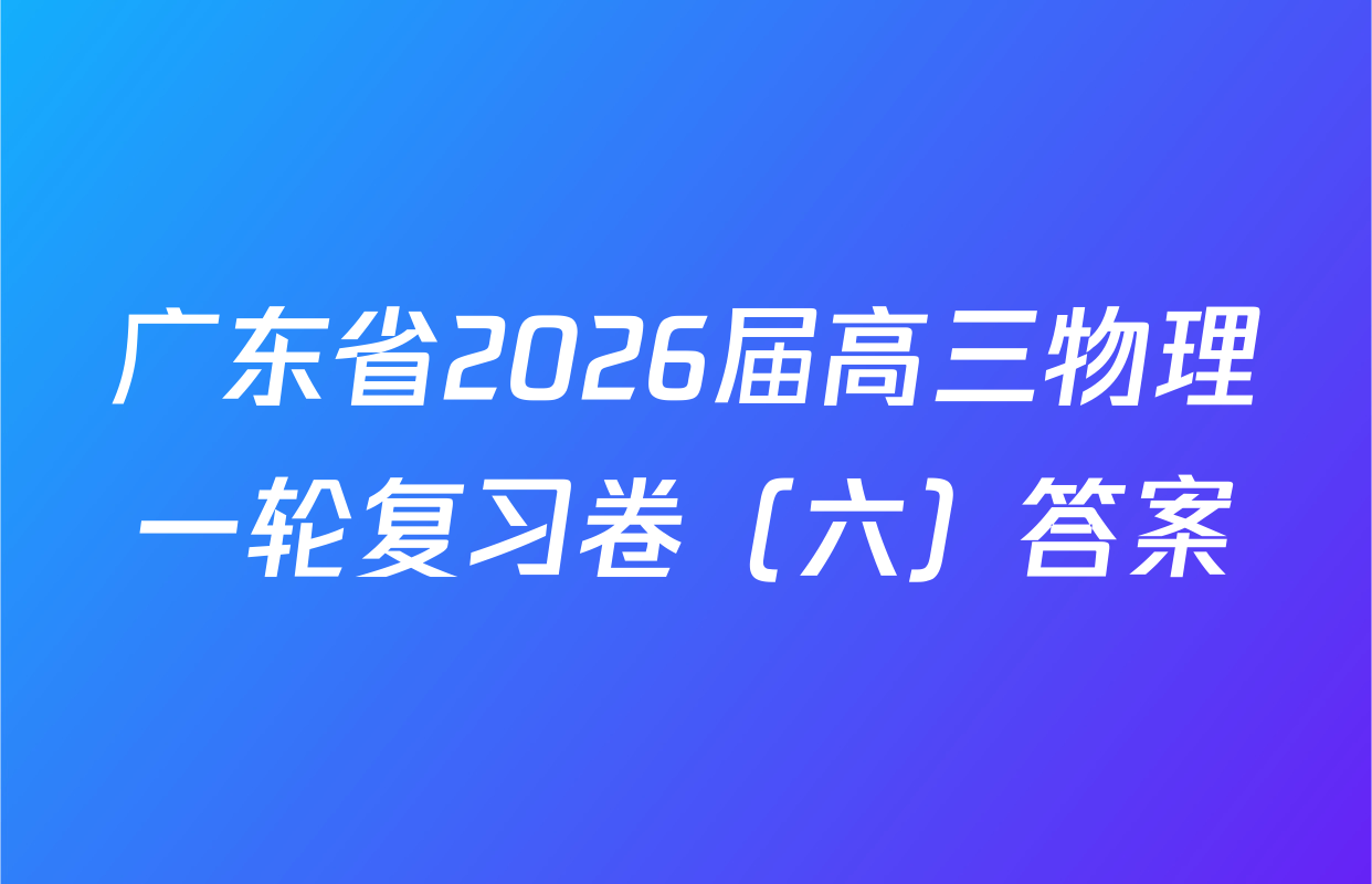 广东省2026届高三物理一轮复习卷（六）答案