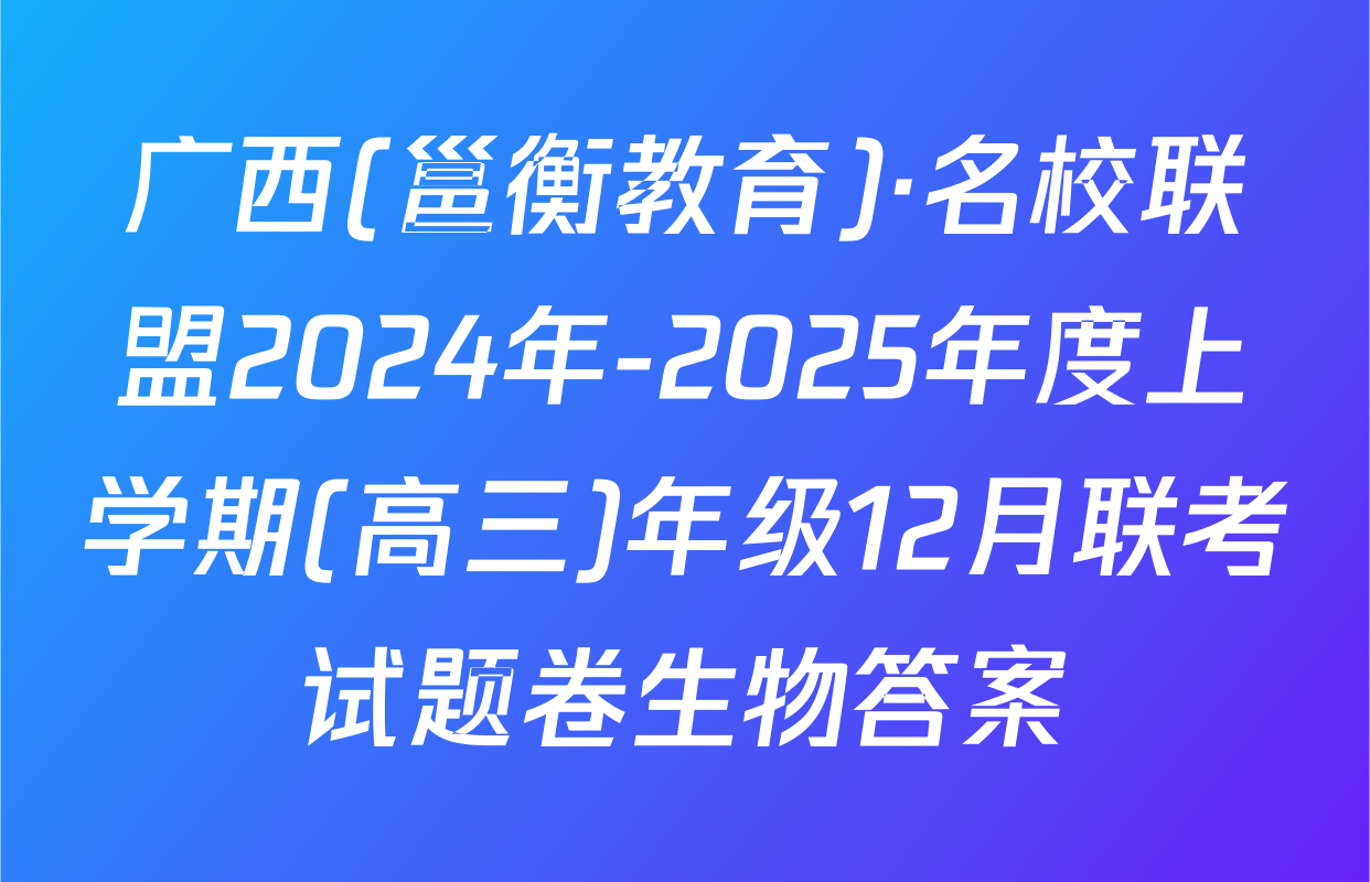 广西(邕衡教育)·名校联盟2024年-2025年度上学期(高三)年级12月联考试题卷生物答案