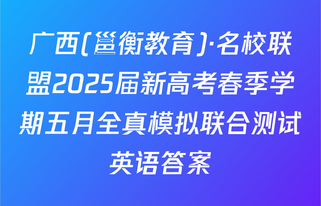 广西(邕衡教育)·名校联盟2025届新高考春季学期五月全真模拟联合测试英语答案