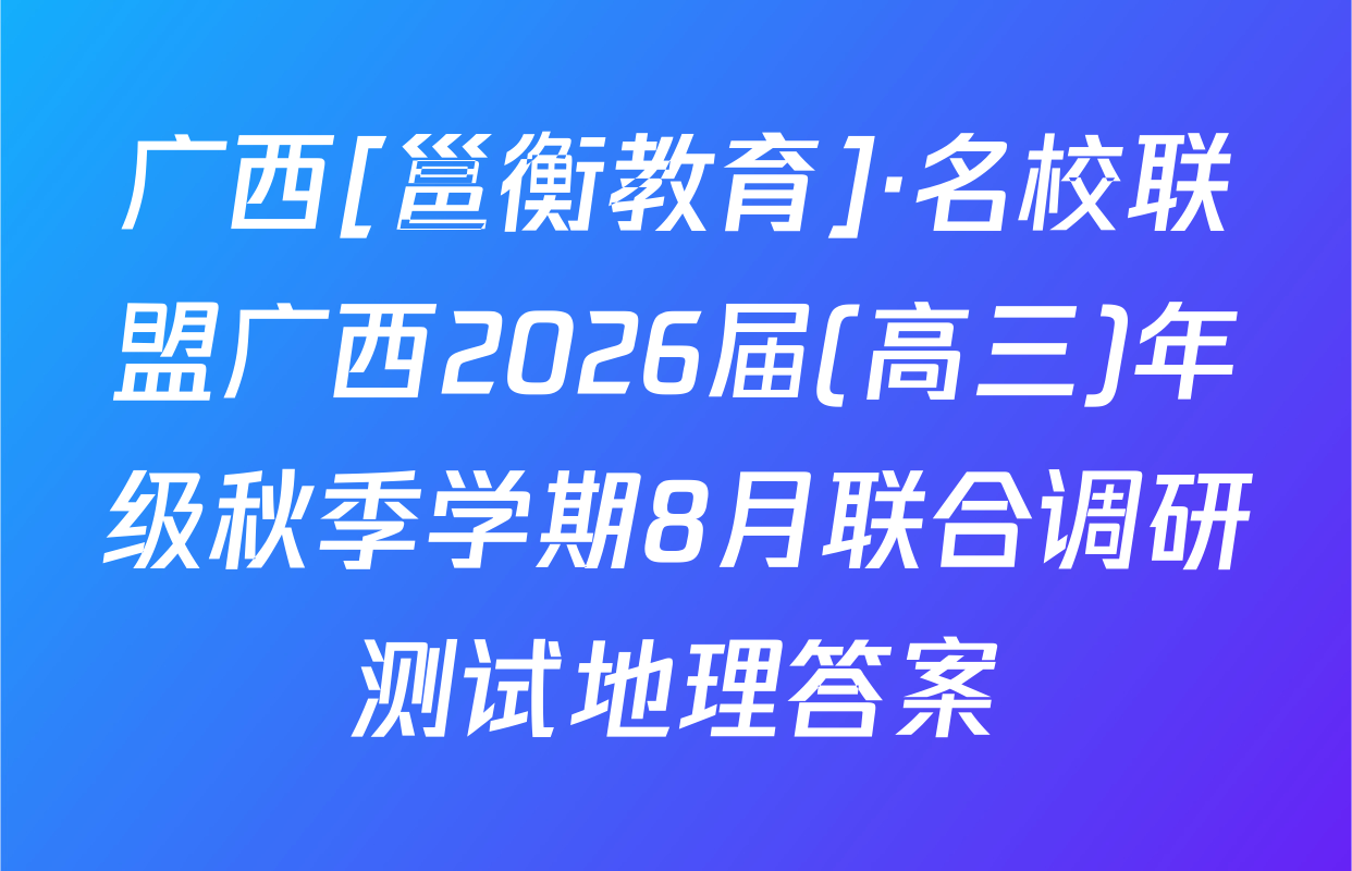 广西[邕衡教育]·名校联盟广西2026届(高三)年级秋季学期8月联合调研测试地理答案