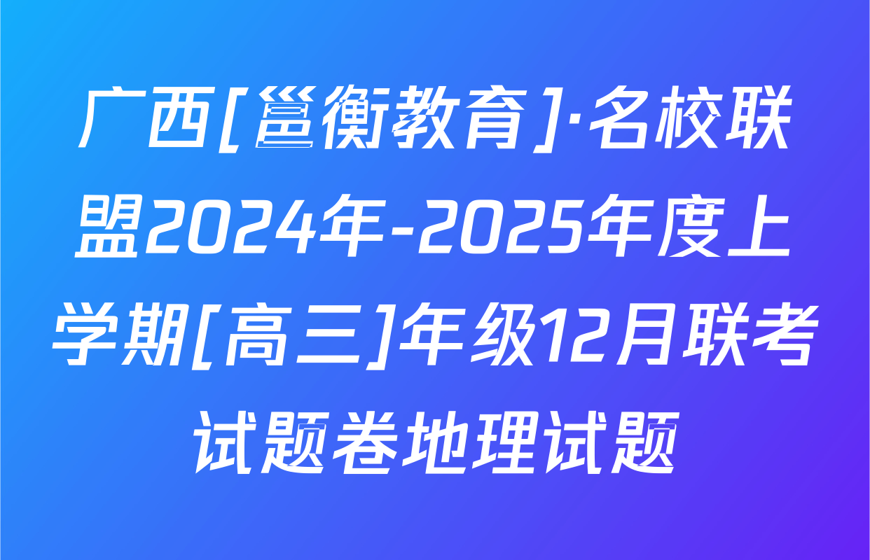 广西[邕衡教育]·名校联盟2024年-2025年度上学期[高三]年级12月联考试题卷地理试题
