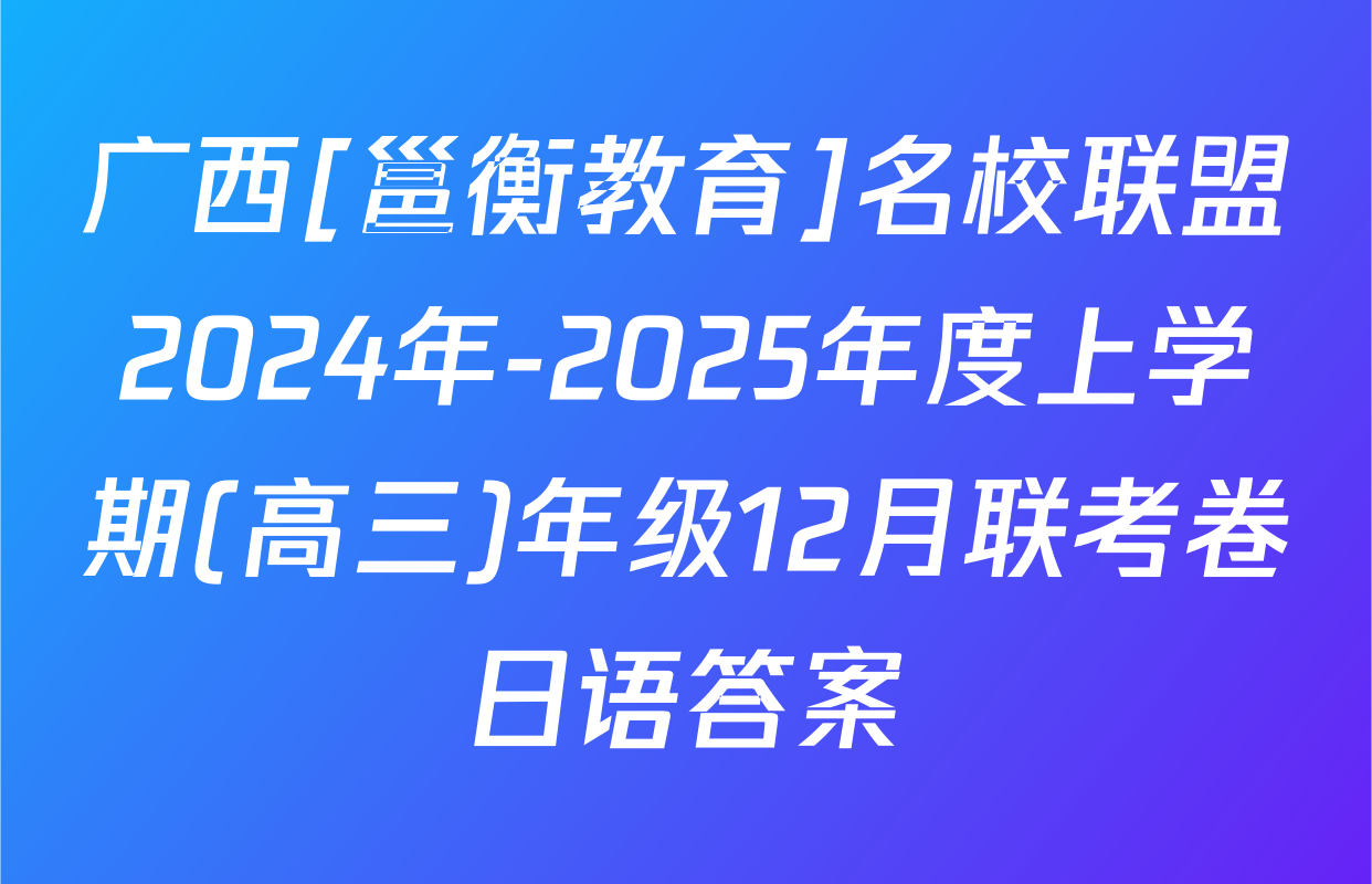 广西[邕衡教育]名校联盟2024年-2025年度上学期(高三)年级12月联考卷日语答案