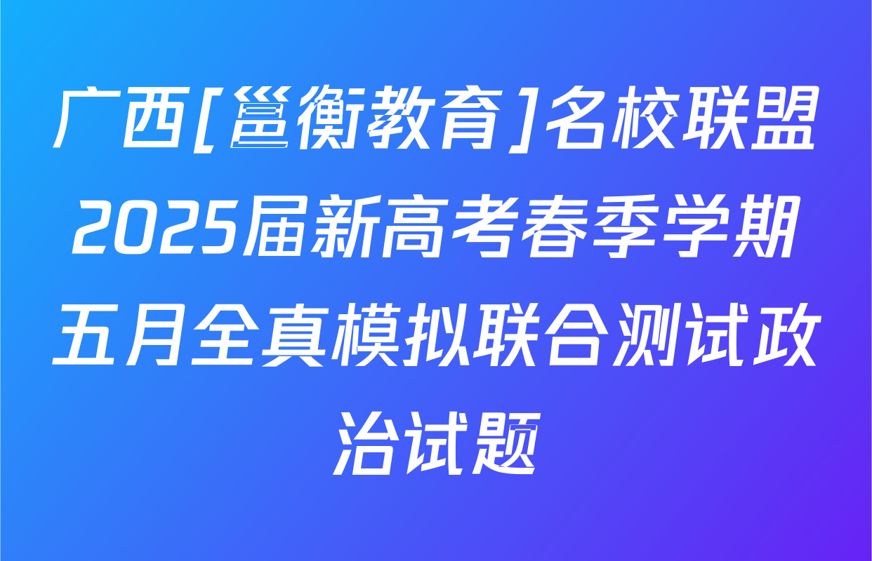 广西[邕衡教育]名校联盟2025届新高考春季学期五月全真模拟联合测试政治试题