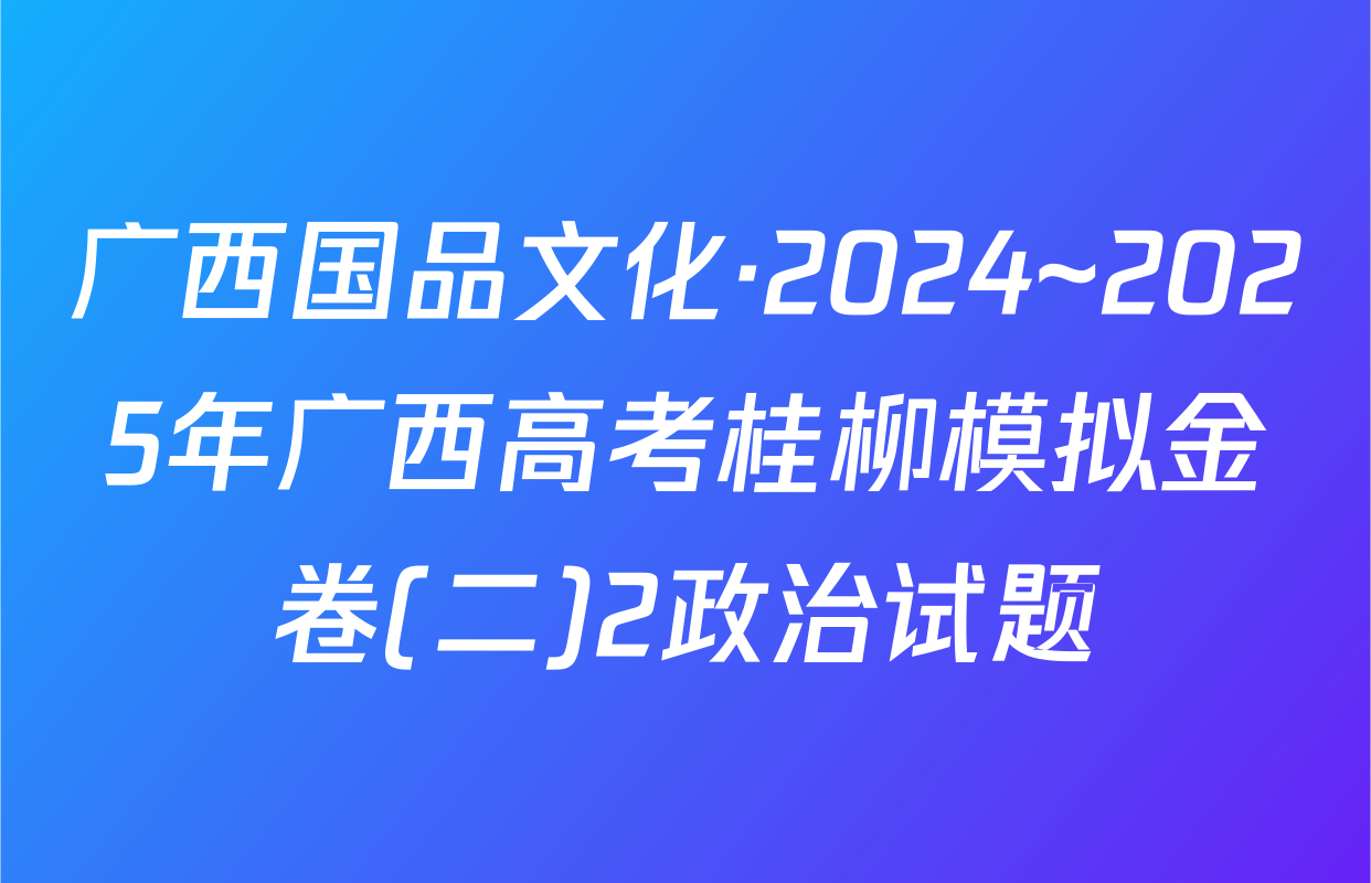 广西国品文化·2024~2025年广西高考桂柳模拟金卷(二)2政治试题