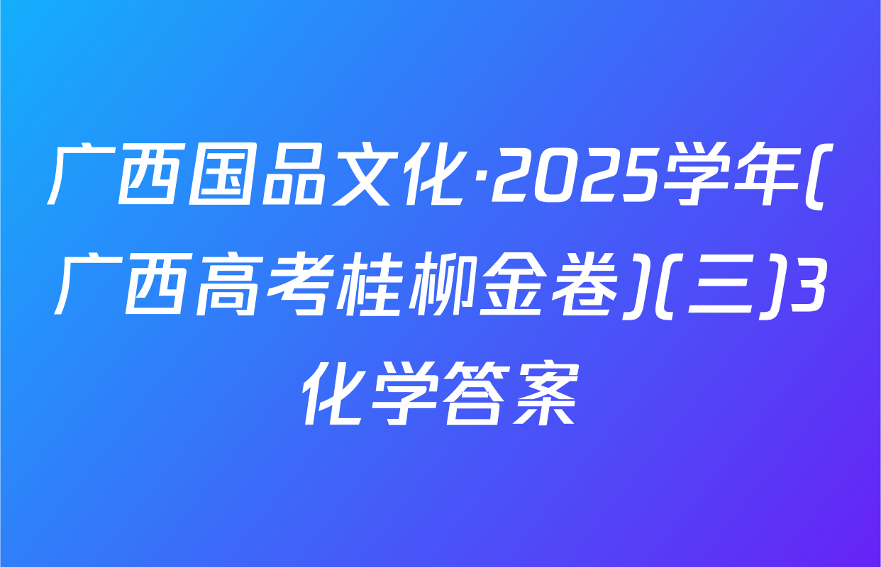 广西国品文化·2025学年(广西高考桂柳金卷)(三)3化学答案