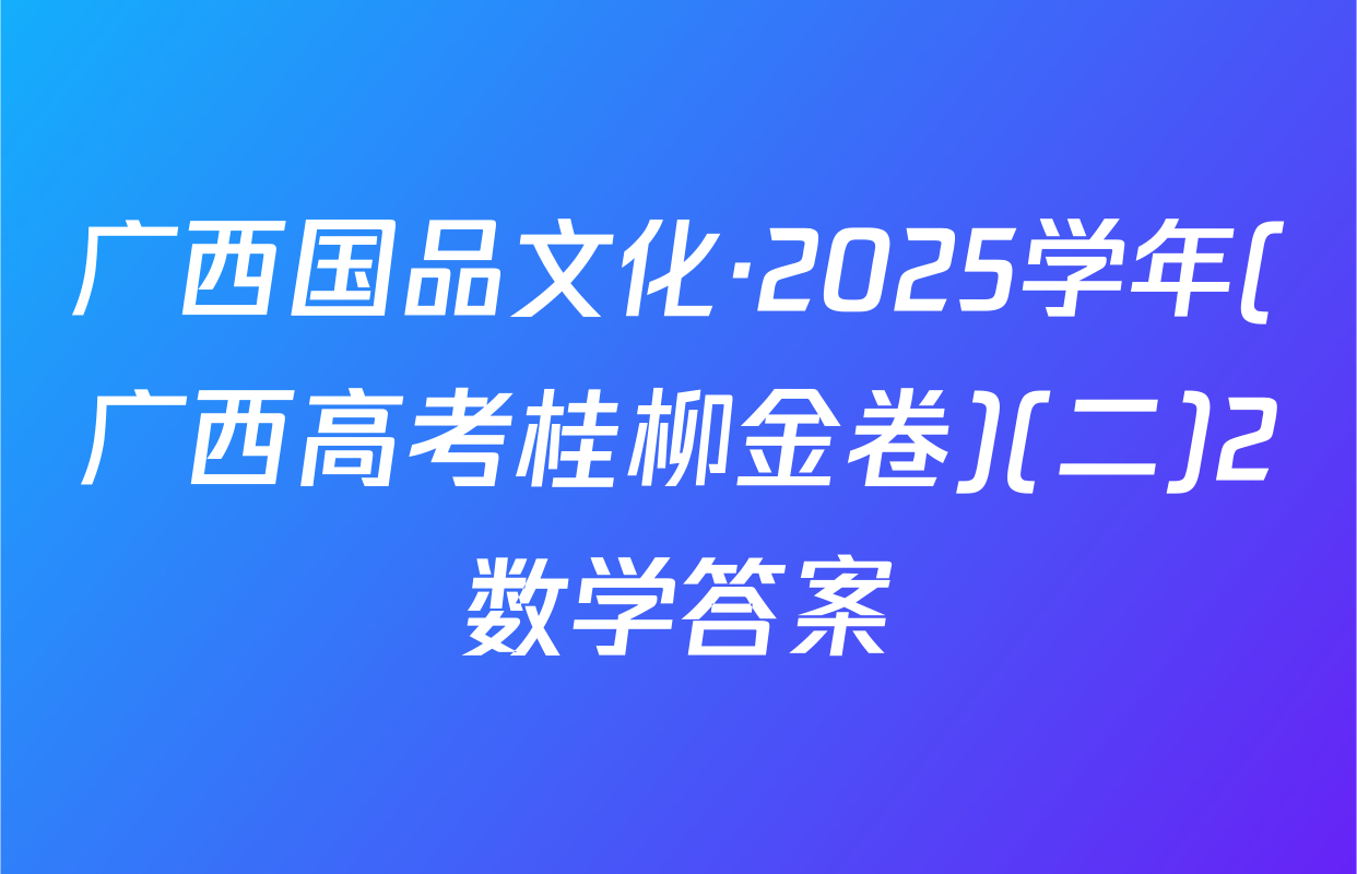 广西国品文化·2025学年(广西高考桂柳金卷)(二)2数学答案
