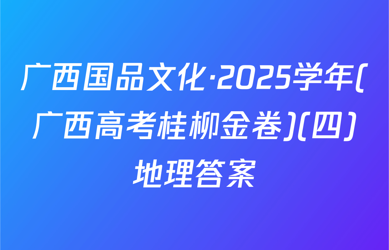 广西国品文化·2025学年(广西高考桂柳金卷)(四)地理答案