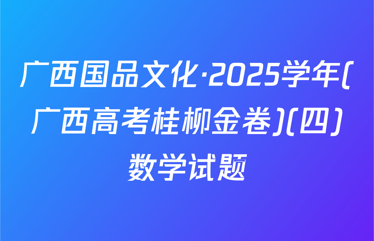 广西国品文化·2025学年(广西高考桂柳金卷)(四)数学试题