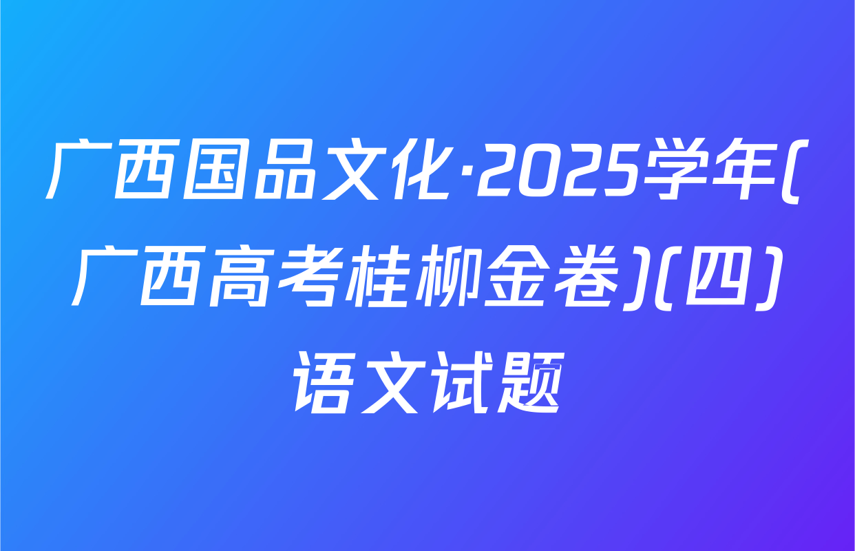 广西国品文化·2025学年(广西高考桂柳金卷)(四)语文试题