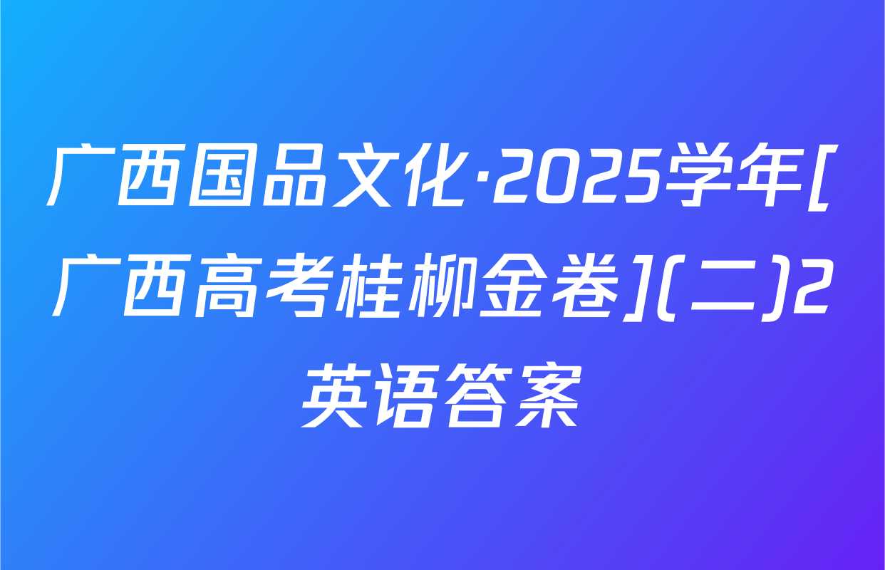 广西国品文化·2025学年[广西高考桂柳金卷](二)2英语答案