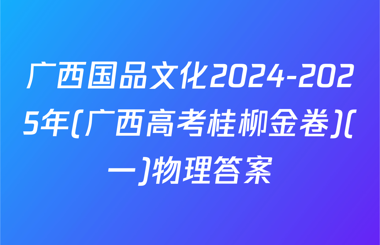 广西国品文化2024-2025年(广西高考桂柳金卷)(一)物理答案