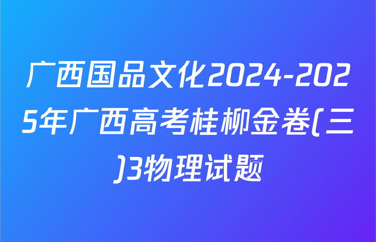 广西国品文化2024-2025年广西高考桂柳金卷(三)3物理试题