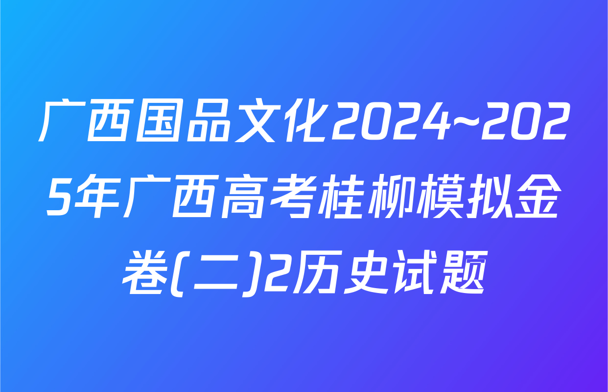 广西国品文化2024~2025年广西高考桂柳模拟金卷(二)2历史试题
