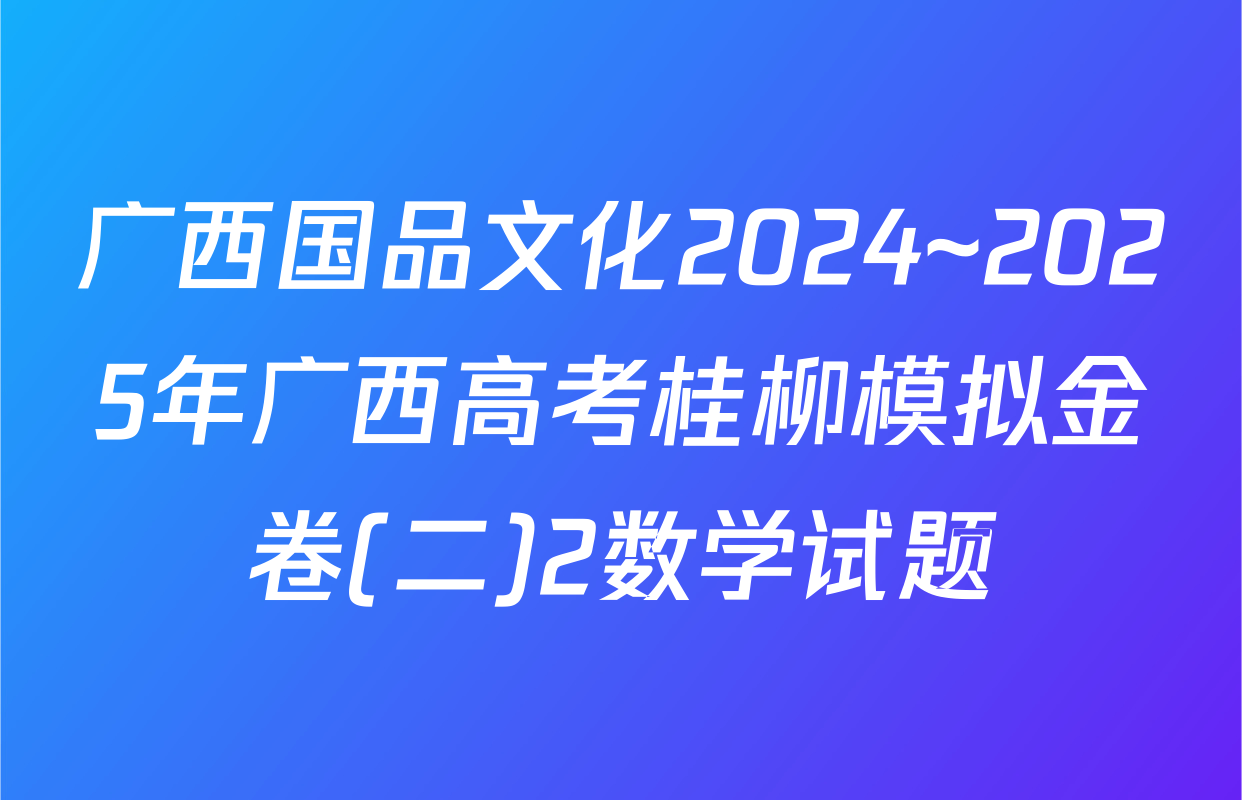广西国品文化2024~2025年广西高考桂柳模拟金卷(二)2数学试题