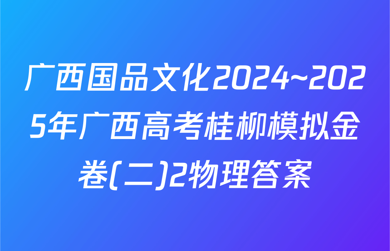 广西国品文化2024~2025年广西高考桂柳模拟金卷(二)2物理答案