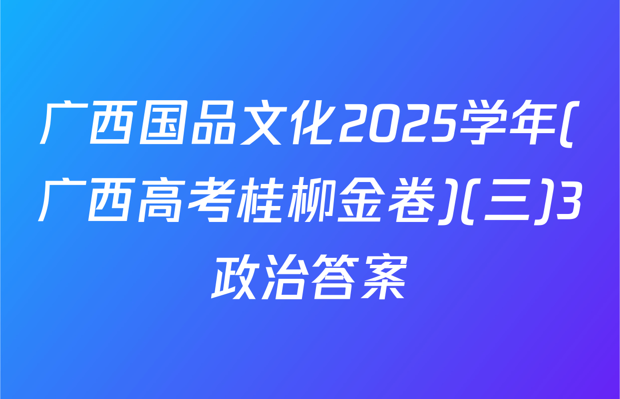 广西国品文化2025学年(广西高考桂柳金卷)(三)3政治答案