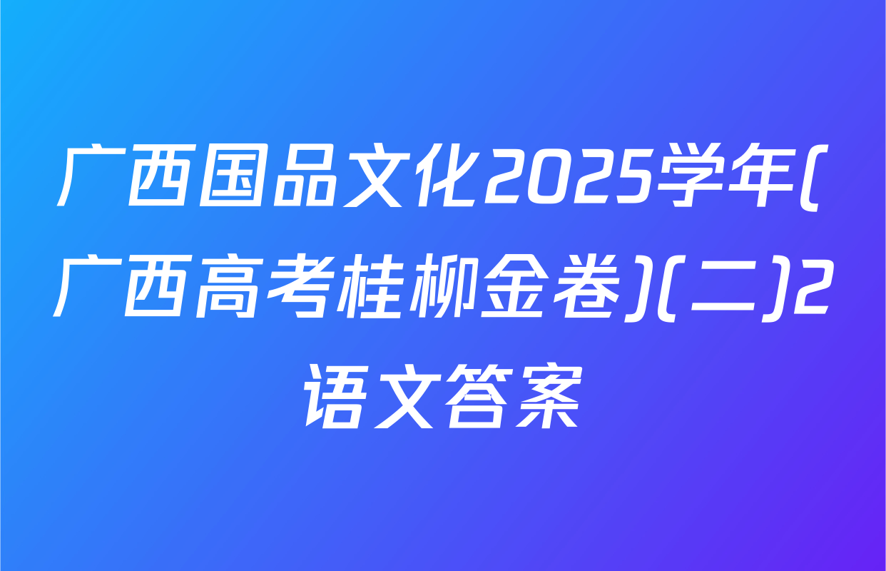 广西国品文化2025学年(广西高考桂柳金卷)(二)2语文答案