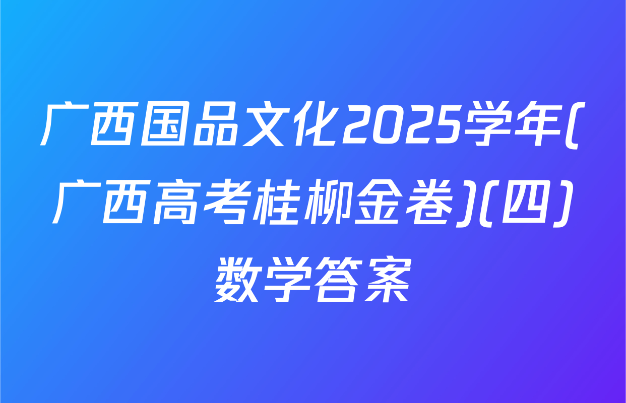 广西国品文化2025学年(广西高考桂柳金卷)(四)数学答案