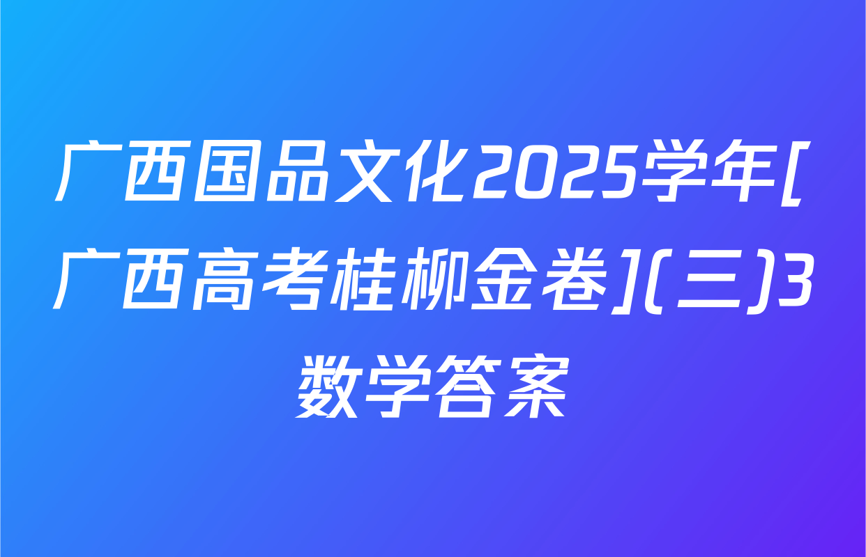 广西国品文化2025学年[广西高考桂柳金卷](三)3数学答案