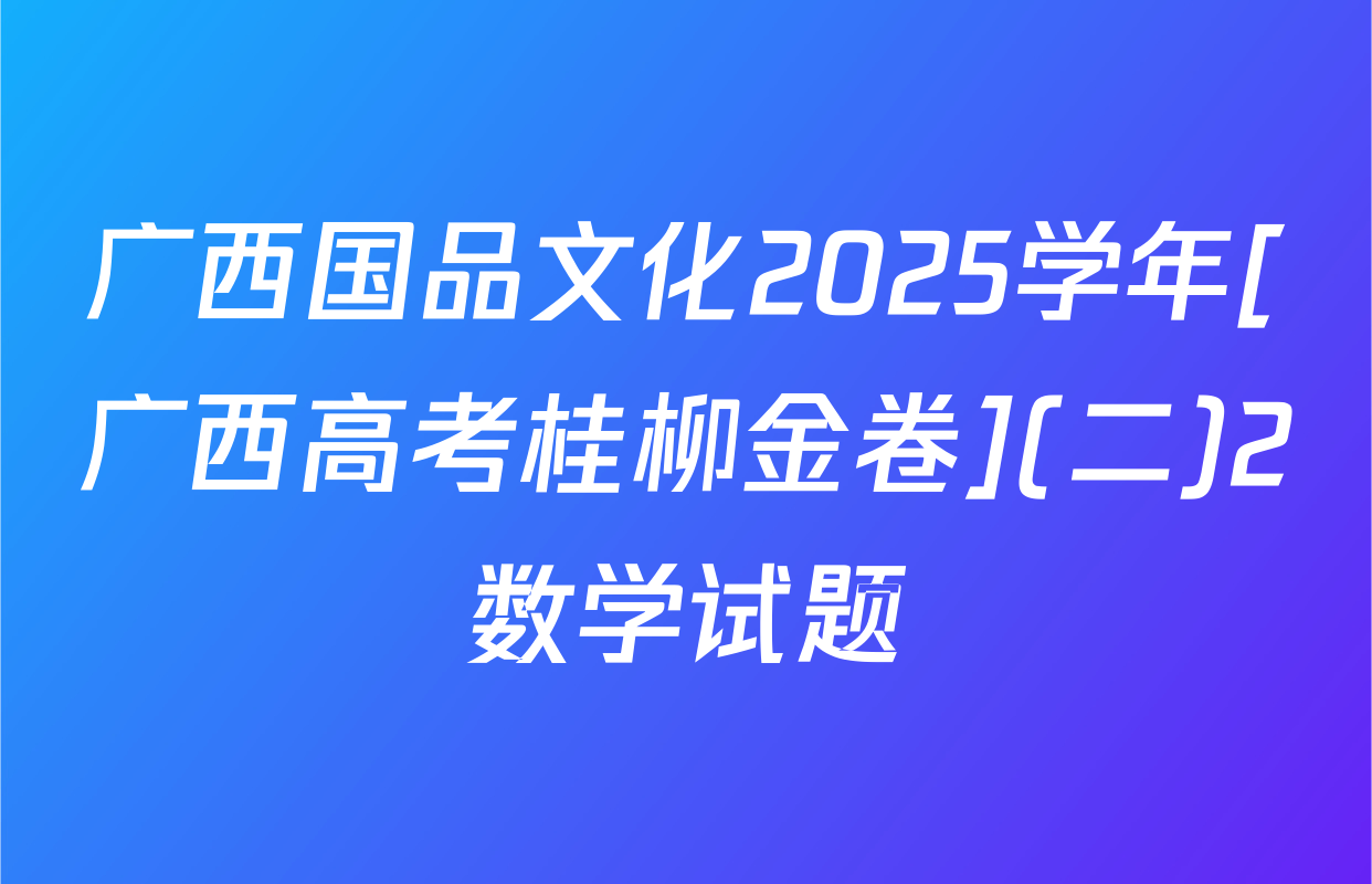 广西国品文化2025学年[广西高考桂柳金卷](二)2数学试题