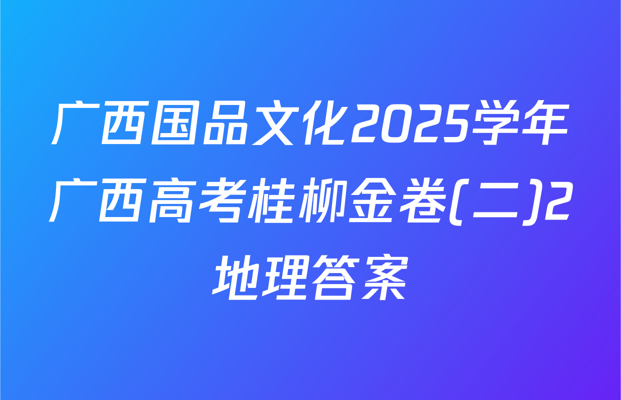 广西国品文化2025学年广西高考桂柳金卷(二)2地理答案