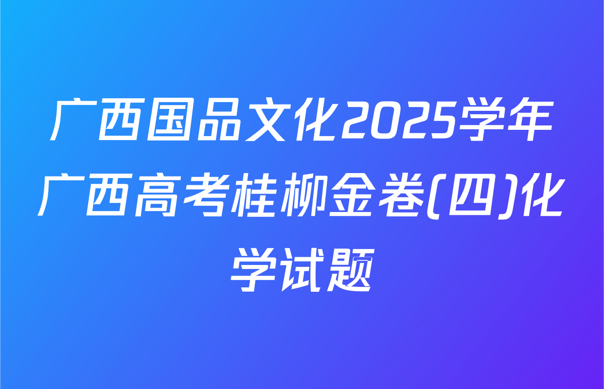 广西国品文化2025学年广西高考桂柳金卷(四)化学试题
