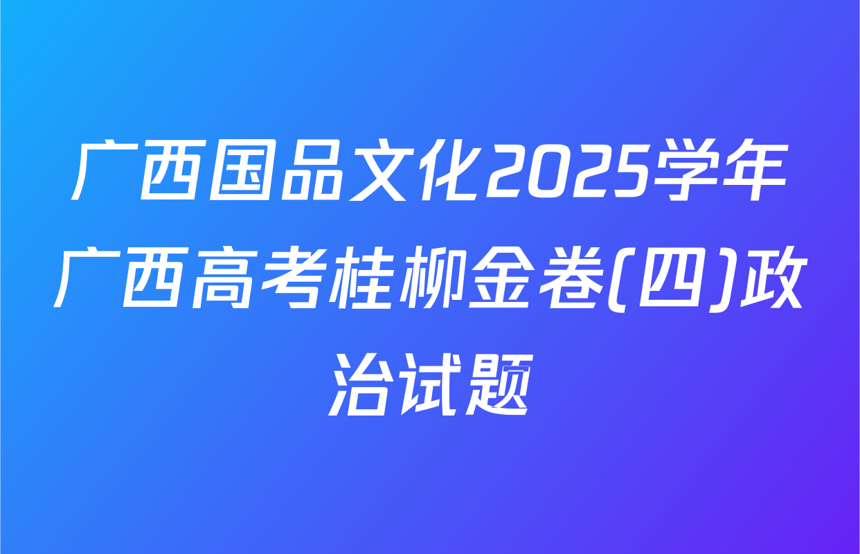广西国品文化2025学年广西高考桂柳金卷(四)政治试题