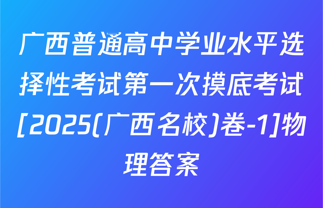 广西普通高中学业水平选择性考试第一次摸底考试[2025(广西名校)卷-1]物理答案